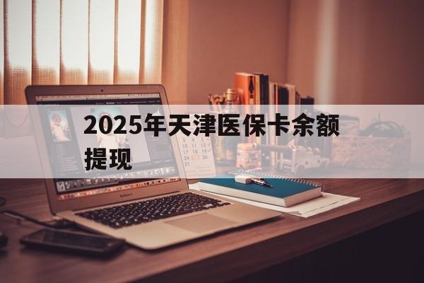 泉州最新2025年天津医保卡余额提现方法分析(最方便真实的泉州2025年天津医保卡余额提现多少方法)