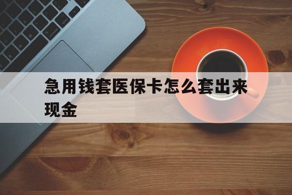 泉州包含急用钱套医保卡怎么套出来现金的词条