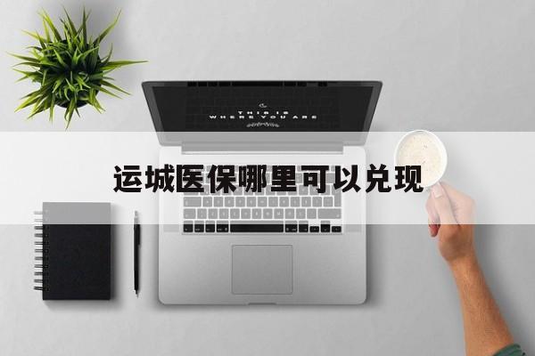 泉州最新运城医保哪里可以兑现方法分析(最方便真实的泉州运城医保中心在哪方法)